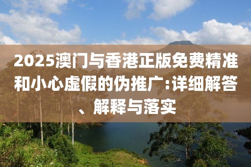 2025澳門(mén)與香港正版免費(fèi)精準(zhǔn)和小心虛假的偽推廣:詳細(xì)解答、解釋與落實(shí)