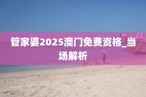 管家婆2025澳門免費(fèi)資格_當(dāng)場(chǎng)解析