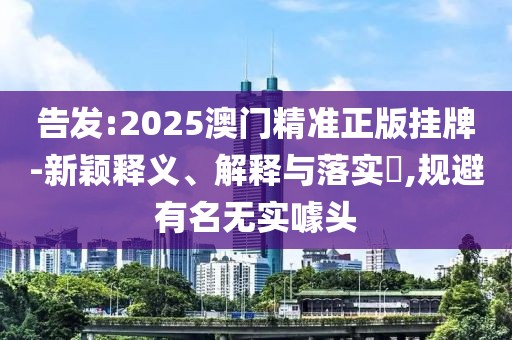 告發(fā):2025澳門精準正版掛牌-新穎釋義、解釋與落實?,規(guī)避有名無實噱頭