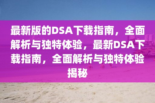 最新版的DSA下載指南，全面解析與獨(dú)特體驗(yàn)，最新DSA下載指南，全面解析與獨(dú)特體驗(yàn)揭秘