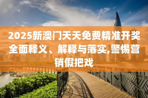 2025新澳門天天免費(fèi)精準(zhǔn)開獎(jiǎng)全面釋義、解釋與落實(shí),警惕營(yíng)銷假把戲