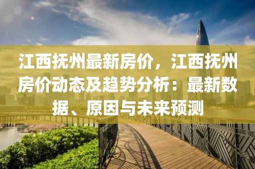 江西撫州最新房?jī)r(jià)，江西撫州房?jī)r(jià)動(dòng)態(tài)及趨勢(shì)分析：最新數(shù)據(jù)、原因與未來預(yù)測(cè)