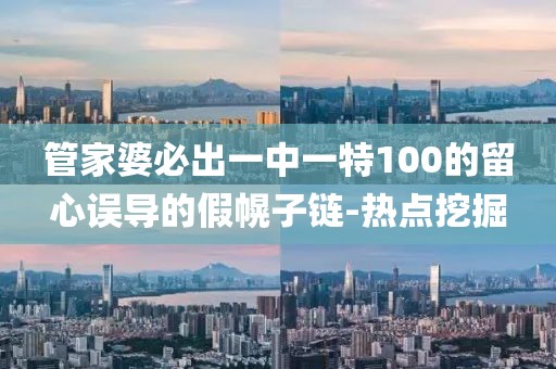 管家婆必出一中一特100的留心誤導(dǎo)的假幌子鏈-熱點挖掘
