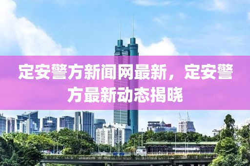 定安警方新聞網(wǎng)最新，定安警方最新動態(tài)揭曉