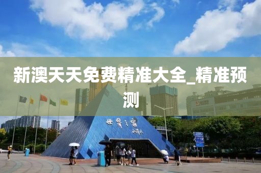 新澳天天免費(fèi)精準(zhǔn)大全_精準(zhǔn)預(yù)測