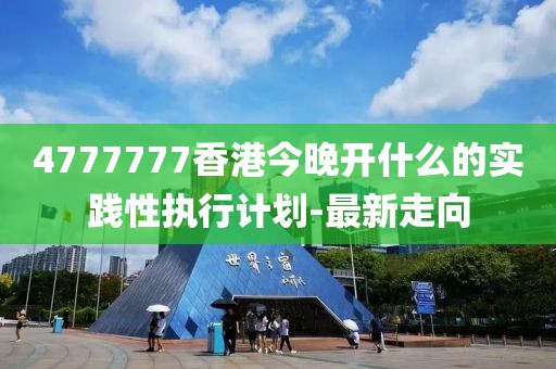 4777777香港今晚開什么的實踐性執(zhí)行計劃-最新走向