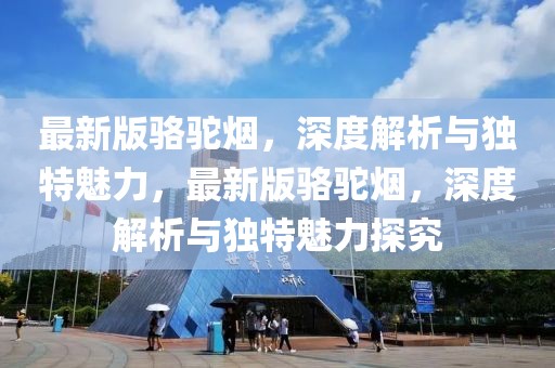 最新版駱駝煙，深度解析與獨(dú)特魅力，最新版駱駝煙，深度解析與獨(dú)特魅力探究