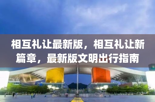 相互禮讓最新版，相互禮讓新篇章，最新版文明出行指南