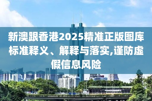 新澳跟香港2025精準(zhǔn)正版圖庫標(biāo)準(zhǔn)釋義、解釋與落實(shí),謹(jǐn)防虛假信息風(fēng)險(xiǎn)