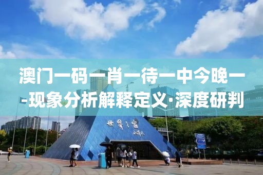 澳門一碼一肖一待一中今晚一-現(xiàn)象分析解釋定義·深度研判
