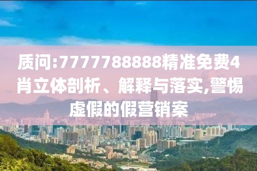 質(zhì)問:7777788888精準(zhǔn)免費(fèi)4肖立體剖析、解釋與落實,警惕虛假的假營銷案