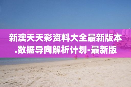 新澳天天彩資料大全最新版本.數(shù)據(jù)導向解析計劃-最新版