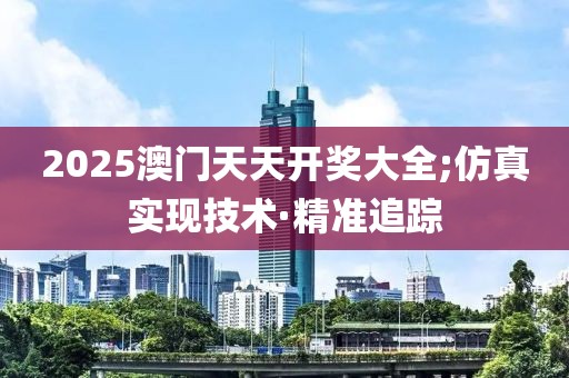 2025澳門天天開獎大全;仿真實現(xiàn)技術·精準追蹤