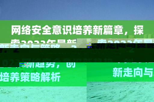 網(wǎng)絡(luò)安全意識(shí)培養(yǎng)新篇章，探索2023年最新走向與策略，2023網(wǎng)絡(luò)安全意識(shí)新趨勢(shì)，創(chuàng)新走向與培養(yǎng)策略解析