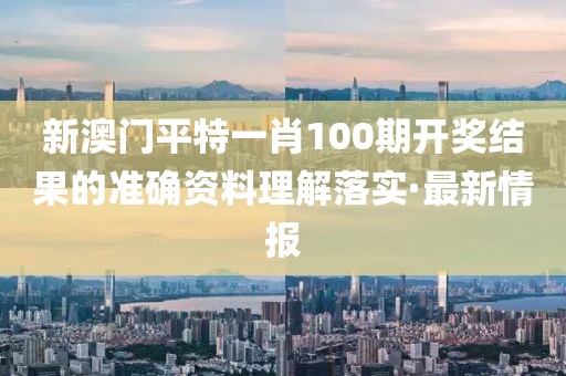 新澳門平特一肖100期開獎結(jié)果的準確資料理解落實·最新情報