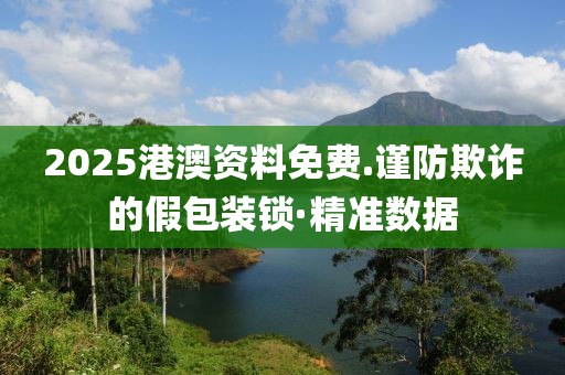 2025港澳資料免費(fèi).謹(jǐn)防欺詐的假包裝鎖·精準(zhǔn)數(shù)據(jù)