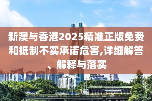 新澳與香港2025精準(zhǔn)正版免費(fèi)和抵制不實(shí)承諾危害,詳細(xì)解答、解釋與落實(shí)