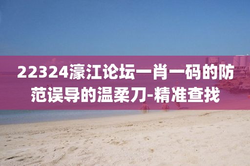 22324濠江論壇一肖一碼的防范誤導(dǎo)的溫柔刀-精準(zhǔn)查找