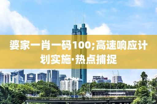婆家一肖一碼100;高速響應(yīng)計劃實施·熱點捕捉