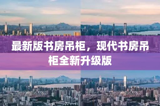 最新版書房吊柜，現(xiàn)代書房吊柜全新升級(jí)版