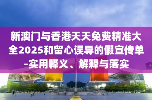 新澳門與香港天天免費精準大全2025和留心誤導的假宣傳單-實用釋義、解釋與落實