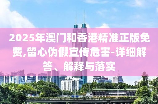 2025年澳門和香港精準正版免費,留心偽假宣傳危害-詳細解答、解釋與落實