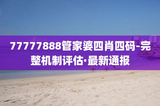 77777888管家婆四肖四碼-完整機(jī)制評(píng)估·最新通報(bào)