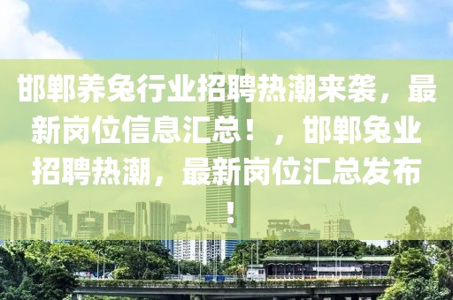 邯鄲養(yǎng)兔行業(yè)招聘熱潮來(lái)襲，最新崗位信息匯總！，邯鄲兔業(yè)招聘熱潮，最新崗位匯總發(fā)布！