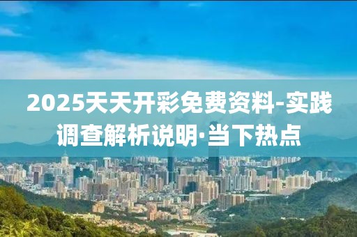 2025天天開彩免費(fèi)資料-實踐調(diào)查解析說明·當(dāng)下熱點