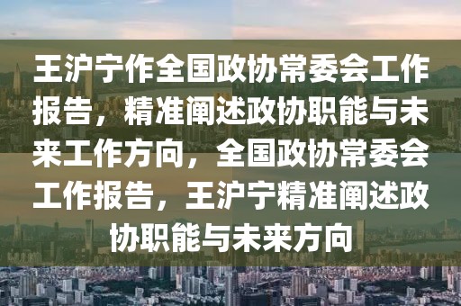 王滬寧作全國(guó)政協(xié)常委會(huì)工作報(bào)告，精準(zhǔn)闡述政協(xié)職能與未來(lái)工作方向，全國(guó)政協(xié)常委會(huì)工作報(bào)告，王滬寧精準(zhǔn)闡述政協(xié)職能與未來(lái)方向