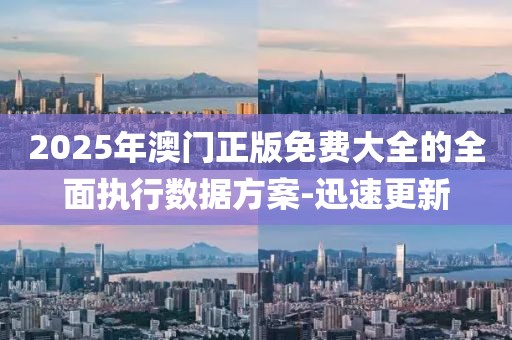 2025年澳門正版免費(fèi)大全的全面執(zhí)行數(shù)據(jù)方案-迅速更新