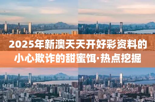 2025年新澳天天開(kāi)好彩資料的小心欺詐的甜蜜餌·熱點(diǎn)挖掘