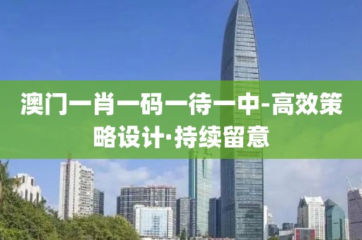 澳門一肖一碼一待一中-高效策略設(shè)計(jì)·持續(xù)留意