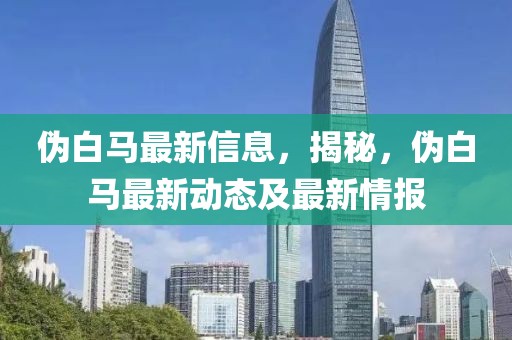 偽白馬最新信息，揭秘，偽白馬最新動態(tài)及最新情報
