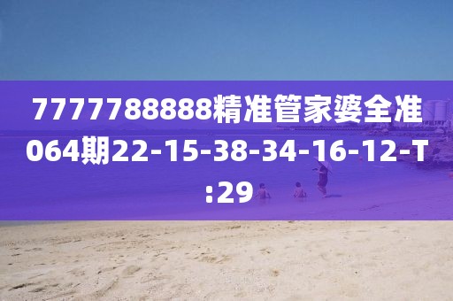 7777788888精準(zhǔn)管家婆全準(zhǔn)064期22-15-38-34-16-12-T:29