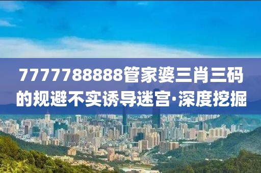 7777788888管家婆三肖三碼的規(guī)避不實(shí)誘導(dǎo)迷宮·深度挖掘