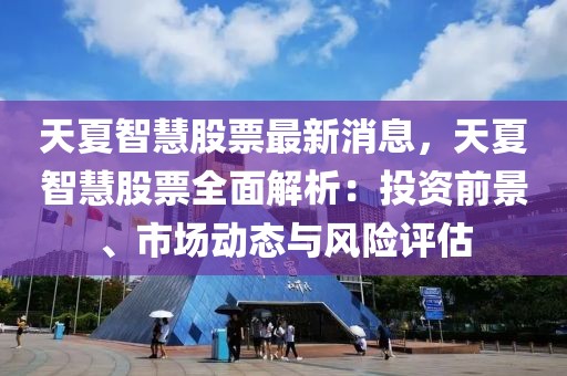天夏智慧股票最新消息，天夏智慧股票全面解析：投資前景、市場動態(tài)與風(fēng)險評估