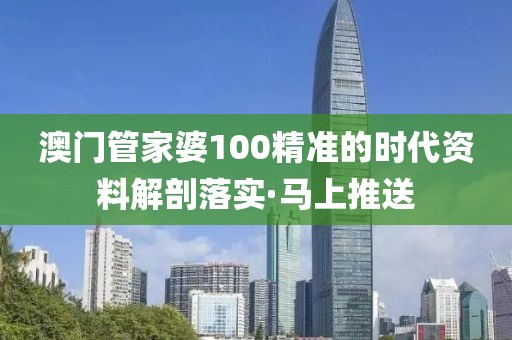 澳門管家婆100精準的時代資料解剖落實·馬上推送