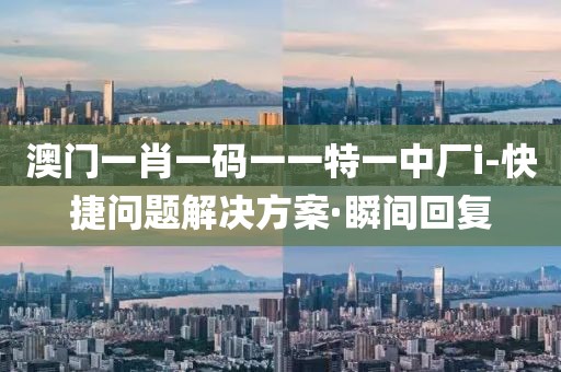 澳門一肖一碼一一特一中廠i-快捷問題解決方案·瞬間回復(fù)