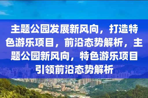 主題公園發(fā)展新風(fēng)向，打造特色游樂(lè)項(xiàng)目，前沿態(tài)勢(shì)解析，主題公園新風(fēng)向，特色游樂(lè)項(xiàng)目引領(lǐng)前沿態(tài)勢(shì)解析