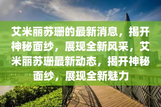 艾米麗蘇珊的最新消息，揭開神秘面紗，展現(xiàn)全新風采，艾米麗蘇珊最新動態(tài)，揭開神秘面紗，展現(xiàn)全新魅力