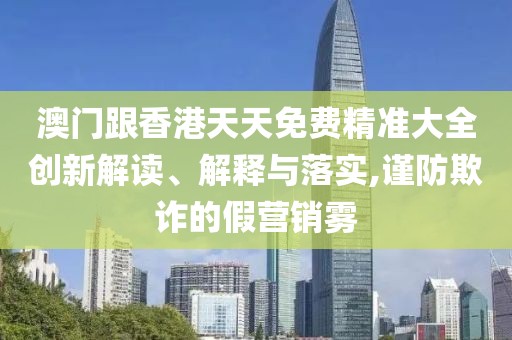 澳門跟香港天天免費精準(zhǔn)大全創(chuàng)新解讀、解釋與落實,謹(jǐn)防欺詐的假營銷霧
