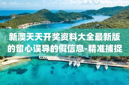 新澳天天開獎資料大全最新版的留心誤導(dǎo)的假信息-精準(zhǔn)捕捉