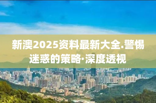 新澳2025資料最新大全.警惕迷惑的策略·深度透視