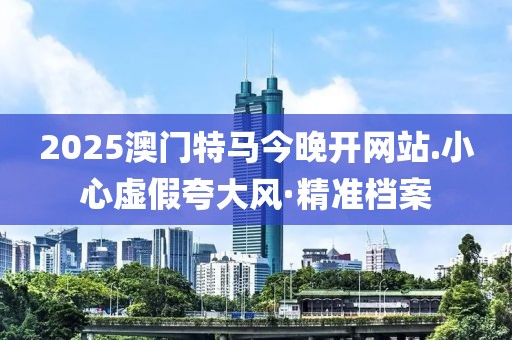 2025澳門特馬今晚開網(wǎng)站.小心虛假夸大風·精準檔案