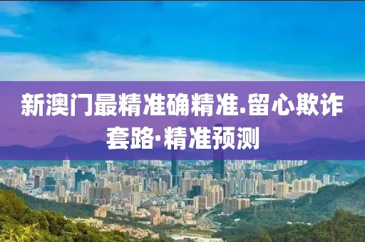 新澳門最精準(zhǔn)確精準(zhǔn).留心欺詐套路·精準(zhǔn)預(yù)測