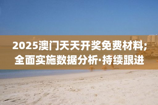 2025澳門天天開獎免費材料;全面實施數(shù)據(jù)分析·持續(xù)跟進