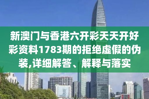 新澳門與香港六開彩天天開好彩資料1783期的拒絕虛假的偽裝,詳細解答、解釋與落實