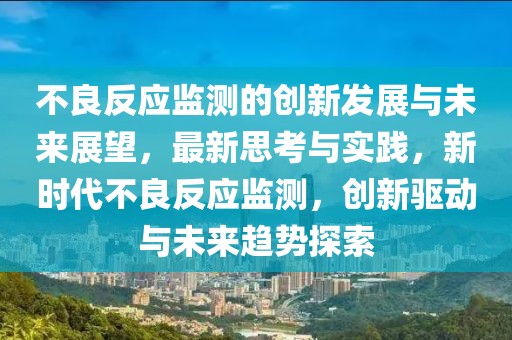 不良反應監(jiān)測的創(chuàng)新發(fā)展與未來展望，最新思考與實踐，新時代不良反應監(jiān)測，創(chuàng)新驅動與未來趨勢探索