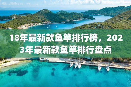 18年最新款魚竿排行榜，2023年最新款魚竿排行盤點(diǎn)